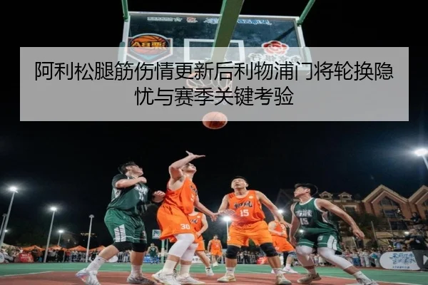 阿利松腿筋伤情更新后利物浦门将轮换隐忧与赛季关键考验