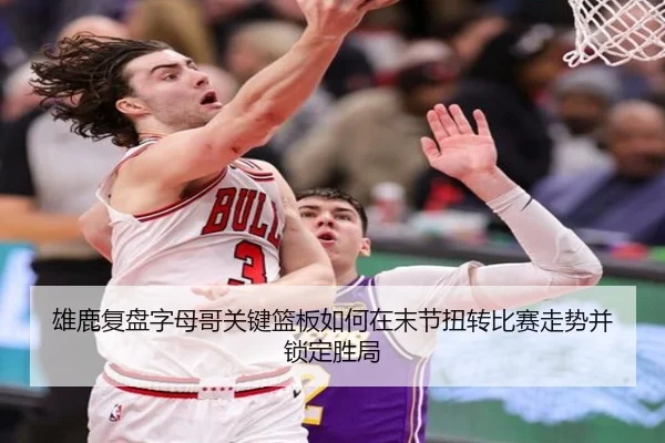 雄鹿复盘字母哥关键篮板如何在末节扭转比赛走势并锁定胜局