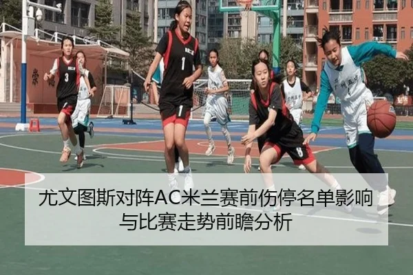 尤文图斯对阵AC米兰赛前伤停名单影响与比赛走势前瞻分析