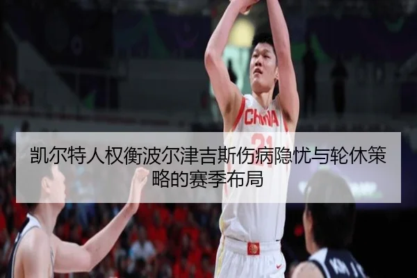 凯尔特人权衡波尔津吉斯伤病隐忧与轮休策略的赛季布局