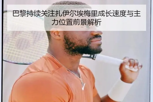 巴黎持续关注扎伊尔埃梅里成长速度与主力位置前景解析