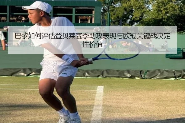 巴黎如何评估登贝莱赛季助攻表现与欧冠关键战决定性价值
