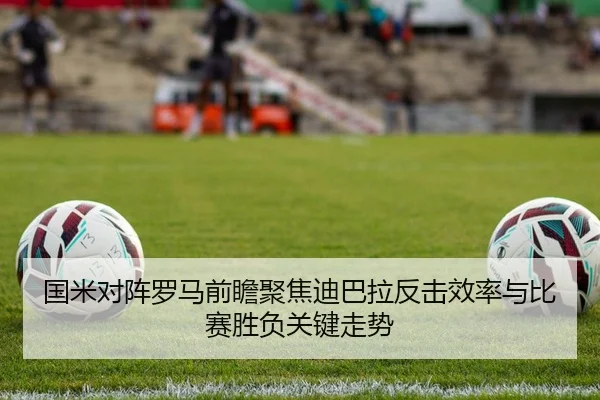 国米对阵罗马前瞻聚焦迪巴拉反击效率与比赛胜负关键走势