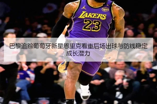 巴黎追踪葡萄牙新星恩里克看重后场出球与防线稳定成长潜力