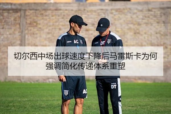 切尔西中场出球速度下降后马雷斯卡为何强调简化传递体系重塑